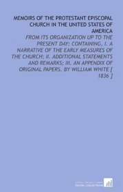Memoirs of the Protestant Episcopal Church in the United States of America: From Its Organization Up to the Present Day: Containing, I. A Narrative of ... Original Papers.  By William White [ 1836 ]