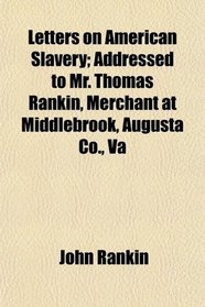 Letters on American Slavery; Addressed to Mr. Thomas Rankin, Merchant at Middlebrook, Augusta Co., Va