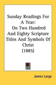 Sunday Readings For A Year: On Two Hundred And Eighty Scripture Titles And Symbols Of Christ (1885)