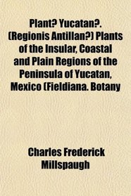 Plant Yucatan. (Regionis Antillan) Plants of the Insular, Coastal and Plain Regions of the Peninsula of Yucatan, Mexico (Fieldiana. Botany