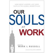 Our Souls At Work: How Great Leaders Live Their Faith in the Global Marketplace