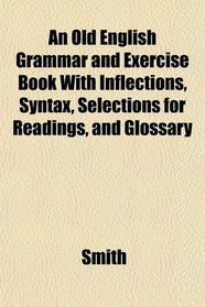 An Old English Grammar and Exercise Book With Inflections, Syntax, Selections for Readings, and Glossary