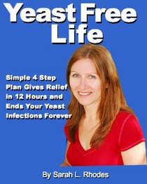 Yeast Free Life: Simple 4 Step Plan Guarantees Relief in 12 Hours and Ends Your Yeast Infections Forever