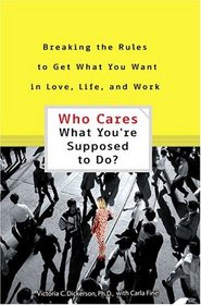 Who Cares What You're Supposed to Do: Breaking the Rules to Get What You Want in Love, Life, and Work