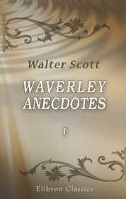 Waverley Anecdotes: Illustrating Some of the Popular Characters, Scenes & Incidents in the Scottish Novels. Volume 1