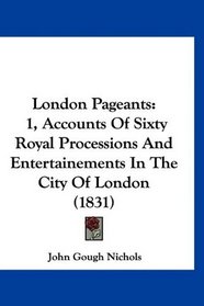 London Pageants: 1, Accounts Of Sixty Royal Processions And Entertainements In The City Of London (1831)