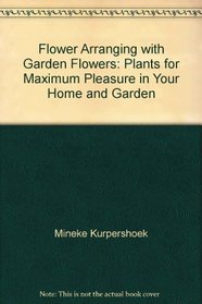 Flower Arranging with Garden Flowers: Plants for Maximum Pleasure in Your Home and Garden