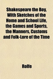 Shakespeare the Boy, With Sketches of the Home and School Life, the Games and Sports, the Manners, Customs and Folk-Lore of the Time