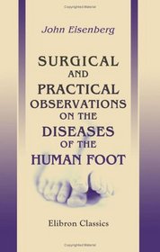 Surgical and Practical Observations on the Diseases of the Human Foot: With instructions for their treatment. To which is added advice on the management of the hand