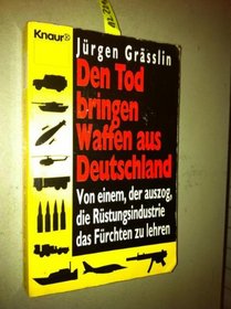 Den Tod bringen Waffen aus Deutschland: Von einem, der auszog, die Rustungsindustrie das Furchten zu lehren (German Edition)