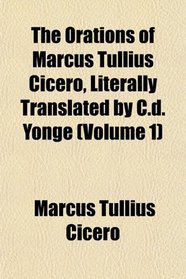 The Orations of Marcus Tullius Cicero, Literally Translated by C.d. Yonge (Volume 1)