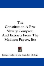 The Constitution A Pro-Slavery Compact: And Extracts From The Madison Papers, Etc