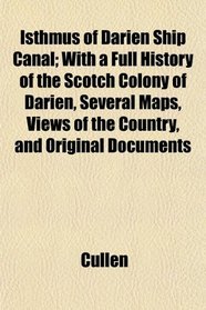 Isthmus of Darien Ship Canal; With a Full History of the Scotch Colony of Darien, Several Maps, Views of the Country, and Original Documents