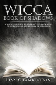 Wicca Book of Shadows: A Beginner?s Guide to Keeping Your Own Book of Shadows and the History of Grimoires (Practicing the Craft) (Volume 1)