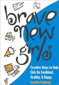 Brave New Girls : Creative Ideas to Help Girls Be Confident, Healthy and Happy