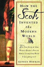 How The Scots Invented the Modern World: The True Story of How Western Europe's Poorest Nation Created Our World & Everything in It