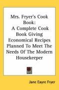 Mrs. Fryer's Cook Book: A Complete Cook Book Giving Economical Recipes Planned To Meet The Needs Of The Modern Housekeeper