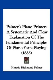 Palmer's Piano Primer: A Systematic And Clear Explanation Of The Fundamental Principles Of Piano-Forte Playing (1885)