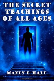 The Secret Teachings of All Ages: An Encyclopedic Outline of Masonic, Hermetic,: Being an Interpretation of the Secret Teachings concealed within the Rituals, Allegories, and Mysteries of all Ages
