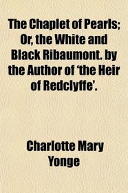 The Chaplet of Pearls; Or, the White and Black Ribaumont. by the Author of 'the Heir of Redclyffe'.