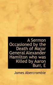 A Sermon Occasioned by the Death of Major General Alexander Hamilton who was Killed by Aaron Burr, E