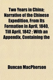 Two Years in China; Narrative of the Chinese Expedition, From Its Formation in April, 1840, Till April, 1842 ; With an Appendix, Containing the
