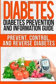 Diabetes: Diabetes Prevention and Information Guide: Prevent, Control, and Reverse Diabetes (Diabetes, diabetes prevention, diabetes care, diabetes diet) (Volume 1)