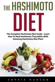 The Hashimoto Diet: The Complete Hashimoto Diet Guide - Learn How To Heal Hashimoto Thyroiditis With Amazing Hashimoto Diet Plan! (Hashimotos, Thyroid Diet, Thyroid Symptoms)