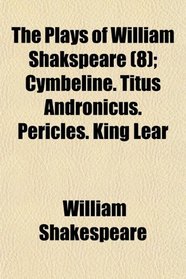The Plays of William Shakspeare (8); Cymbeline. Titus Andronicus. Pericles. King Lear