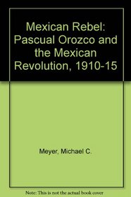 Mexican Rebel; Pascual Orozco and the Mexican Revolution, 1910-1915,