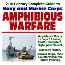 21st Century Complete Guide to U.S. Navy and Marine Corps Amphibious Warfare: Amphibious Ready Groups, Landing Craft, Helicopters, High Speed Vessels, ... Ships, Mine Countermeasures, Future Planning