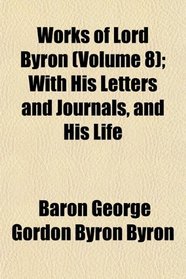 Works of Lord Byron (Volume 8); With His Letters and Journals, and His Life