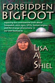 Forbidden Bigfoot: Exposing the Controversial Truth about Sasquatch, Stick Signs, UFOs, Human Origins, and the Strange Phenomena in Our Own Backyards