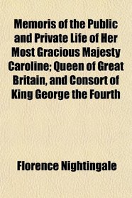 Memoris of the Public and Private Life of Her Most Gracious Majesty Caroline; Queen of Great Britain, and Consort of King George the Fourth