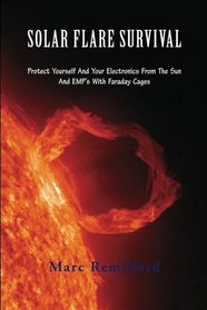 Solar Flare Survival: Protect Yourself And Your Electronics From The Sun And  EMP's  With  Faraday  Cages (Volume 1)