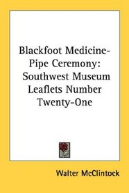 Blackfoot Medicine-Pipe Ceremony: Southwest Museum Leaflets Number Twenty-One