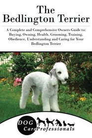 The Bedlington Terrier: A Complete and Comprehensive Owners Guide to: Buying, Owning, Health, Grooming, Training, Obedience, Understanding and Caring ... to Caring for a Dog from a Puppy to Old Age)