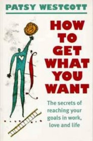 How to Get What You Want: The Secret of Reaching Your Goals in Work, Love and Life