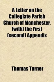 A Letter on the Collegiate Parish Church of Manchester. [with] the First (second) Appendix