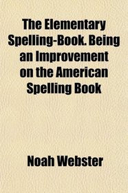 The Elementary Spelling-Book. Being an Improvement on the American Spelling Book