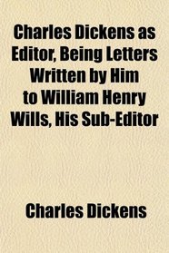 Charles Dickens as Editor, Being Letters Written by Him to William Henry Wills, His Sub-Editor