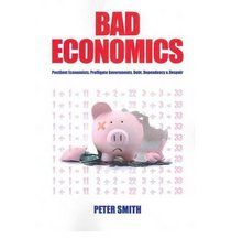 BAD ECONOMICS  Pestilent Economists, Profligate Governments, Debt, Dependency & Despair