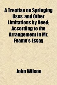 A Treatise on Springing Uses, and Other Limitations by Deed; According to the Arrangement in Mr. Feame's Essay
