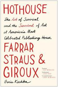 Hothouse: The Art of Survival and the Survival of Art at America's Most Celebrated Publishing House, Farrar, Straus, and Giroux