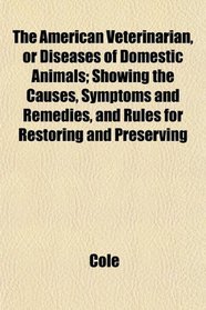 The American Veterinarian, or Diseases of Domestic Animals; Showing the Causes, Symptoms and Remedies, and Rules for Restoring and Preserving