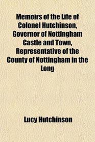 Memoirs of the Life of Colonel Hutchinson, Governor of Nottingham Castle and Town, Representative of the County of Nottingham in the Long
