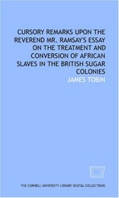 Cursory remarks upon the Reverend Mr. Ramsay's Essay on the treatment and conversion of African slaves in the British sugar colonies