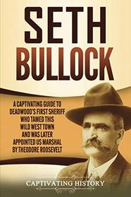 Seth Bullock: A Captivating Guide to Deadwood?s First Sheriff Who Tamed This Wild West Town and Was Later Appointed US Marshal by Theodore Roosevelt
