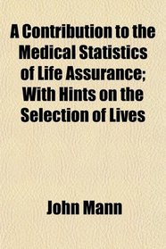 A Contribution to the Medical Statistics of Life Assurance; With Hints on the Selection of Lives