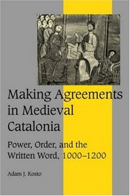 Making Agreements in Medieval Catalonia: Power, Order, and the Written Word, 1000-1200 (Cambridge Studies in Medieval Life and Thought: Fourth Series)